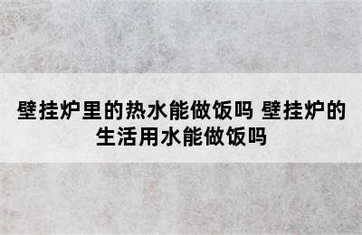 壁挂炉里的热水能做饭吗 壁挂炉的生活用水能做饭吗